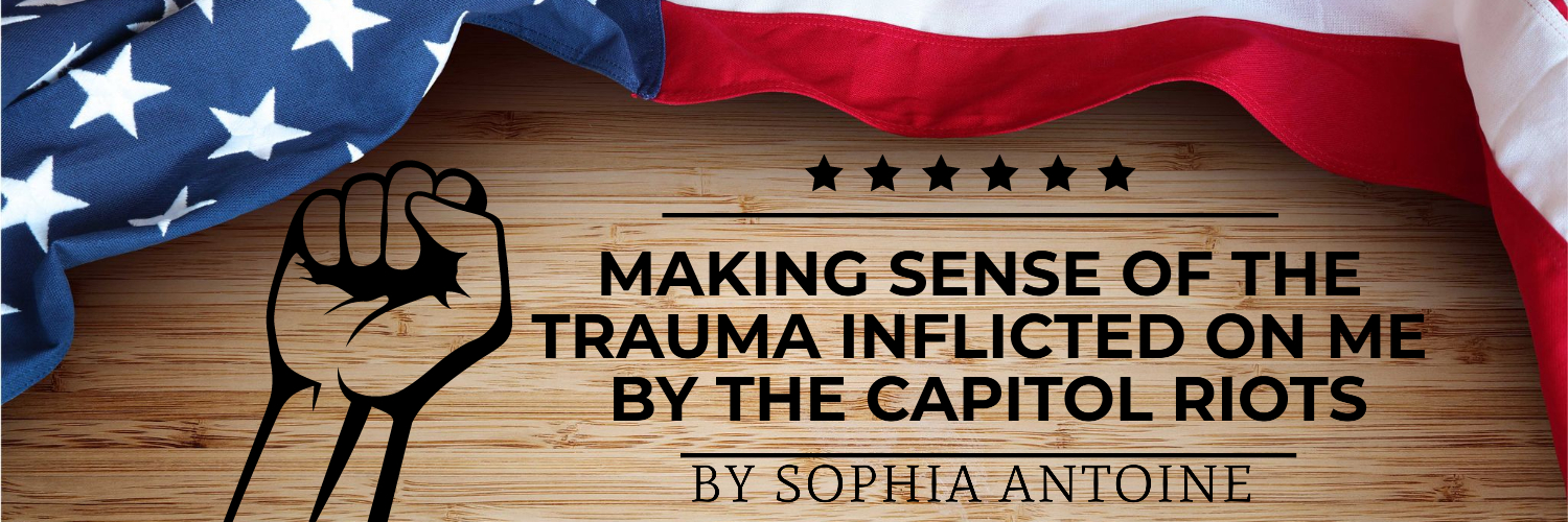 Making Sense of the Trauma Inflicted on Me by the Capitol Riots by Coach Sophia Antoine Making Sense of the Trauma Inflicted on Me by the Capitol Riots by Coach Sophia Antoine
